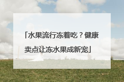 水果流行冻着吃？健康卖点让冻水果成新宠